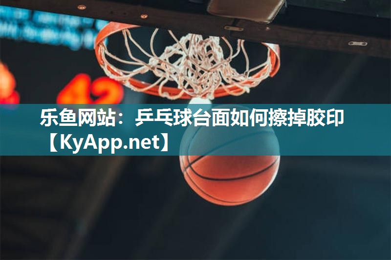 乐鱼网站：乒乓球台面如何擦掉胶印