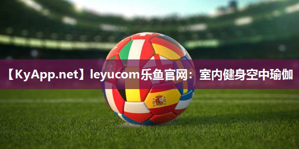 leyucom乐鱼官网：室内健身空中瑜伽