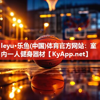 leyu·乐鱼(中国)体育官方网站：室内一人健身器材