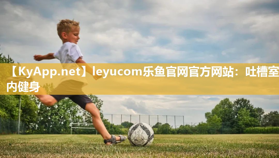 leyucom乐鱼官网官方网站：吐槽室内健身