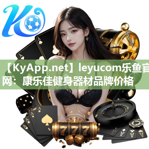 leyucom乐鱼官网：康乐佳健身器材品牌价格