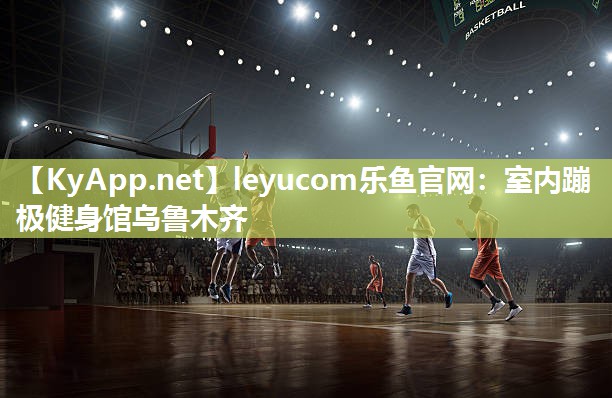 leyucom乐鱼官网：室内蹦极健身馆乌鲁木齐