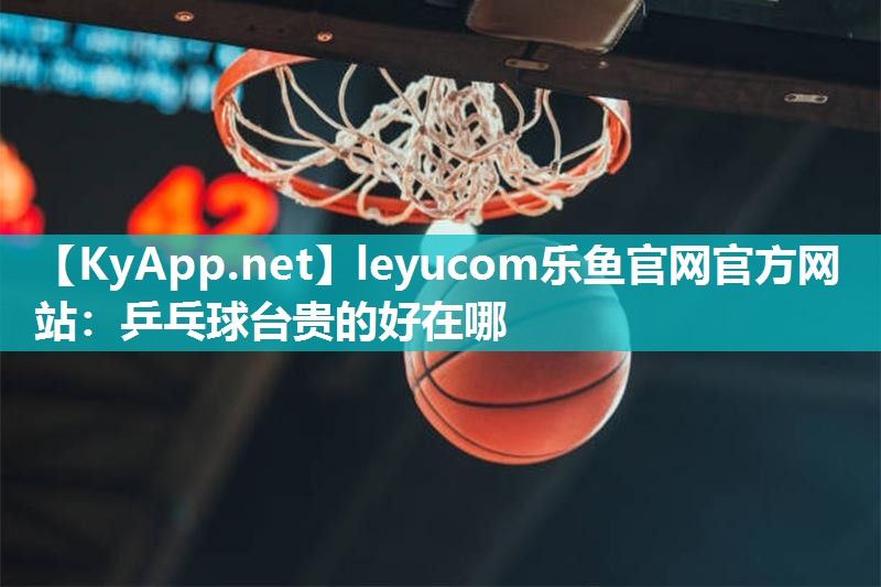 leyucom乐鱼官网官方网站：乒乓球台贵的好在哪