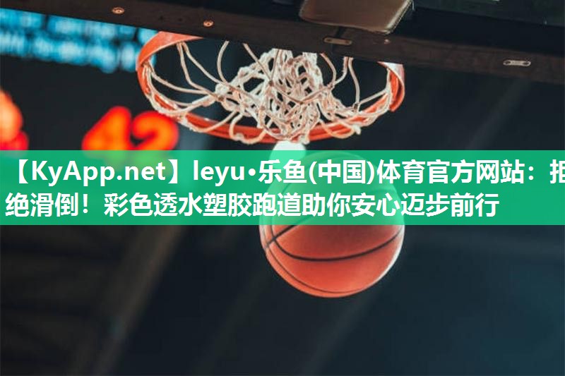 leyu·乐鱼(中国)体育官方网站：拒绝滑倒！彩色透水塑胶跑道助你安心迈步前行