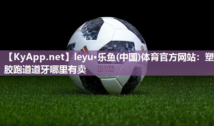 leyu·乐鱼(中国)体育官方网站：塑胶跑道道牙哪里有卖